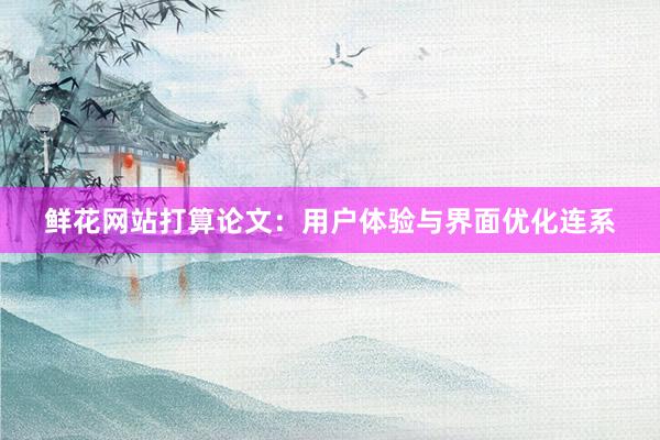 鲜花网站打算论文:用户体验与界面优化连系